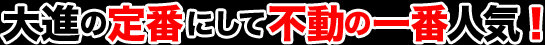 大進の定番にして不動の一番人気！